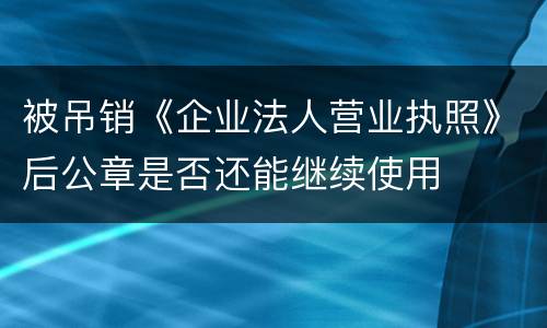 被吊销《企业法人营业执照》后公章是否还能继续使用