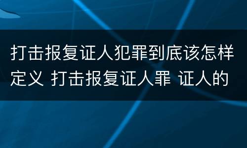 打击报复证人犯罪到底该怎样定义 打击报复证人罪 证人的范围
