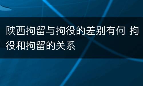陕西拘留与拘役的差别有何 拘役和拘留的关系