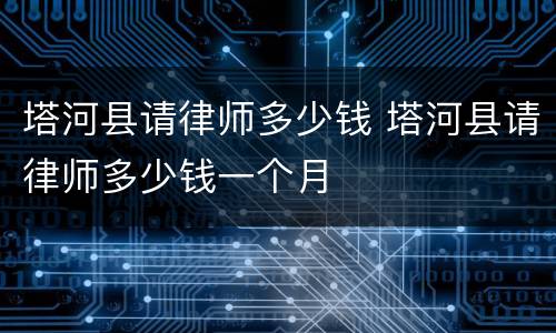 塔河县请律师多少钱 塔河县请律师多少钱一个月