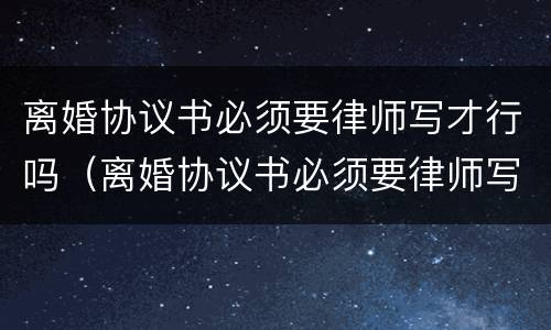离婚协议书必须要律师写才行吗（离婚协议书必须要律师写吗?）