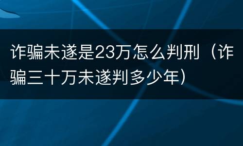 诈骗未遂是23万怎么判刑（诈骗三十万未遂判多少年）