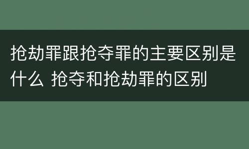抢劫罪跟抢夺罪的主要区别是什么 抢夺和抢劫罪的区别