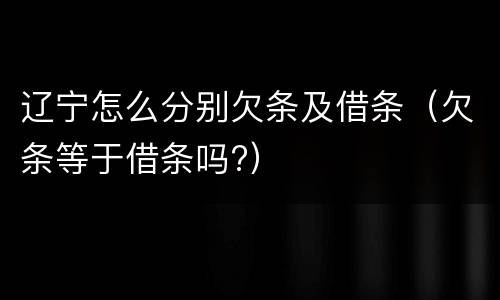 辽宁怎么分别欠条及借条（欠条等于借条吗?）