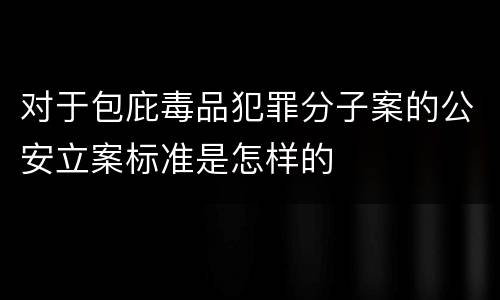 对于包庇毒品犯罪分子案的公安立案标准是怎样的