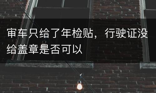 审车只给了年检贴，行驶证没给盖章是否可以