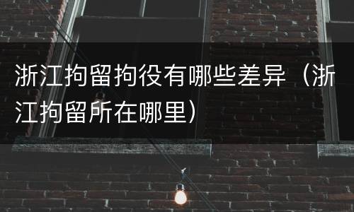 浙江拘留拘役有哪些差异（浙江拘留所在哪里）