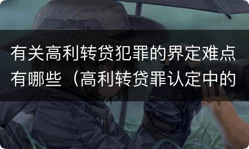 有关高利转贷犯罪的界定难点有哪些（高利转贷罪认定中的几个问题）
