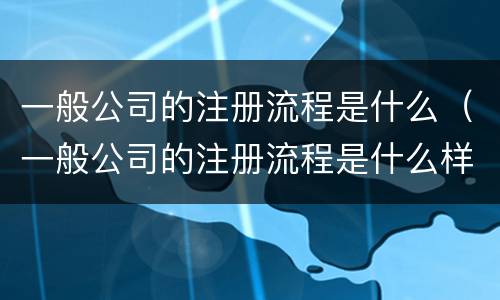 一般公司的注册流程是什么（一般公司的注册流程是什么样的）