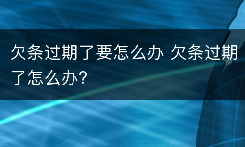 欠条过期了要怎么办 欠条过期了怎么办?