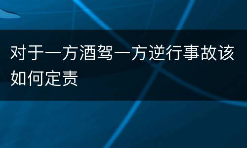 对于一方酒驾一方逆行事故该如何定责