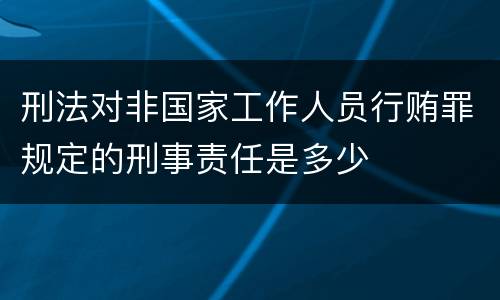 刑法对非国家工作人员行贿罪规定的刑事责任是多少