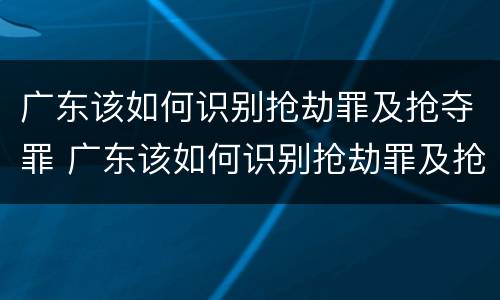 广东该如何识别抢劫罪及抢夺罪 广东该如何识别抢劫罪及抢夺罪案件