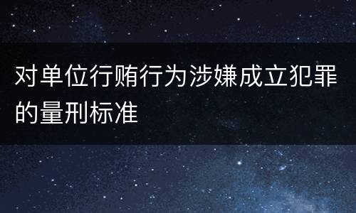 对单位行贿行为涉嫌成立犯罪的量刑标准