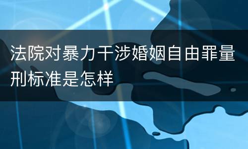 法院对暴力干涉婚姻自由罪量刑标准是怎样
