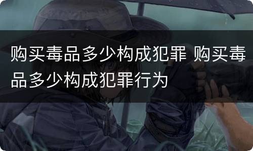购买毒品多少构成犯罪 购买毒品多少构成犯罪行为