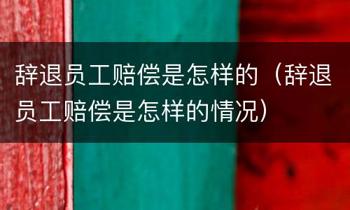 辞退员工赔偿是怎样的（辞退员工赔偿是怎样的情况）