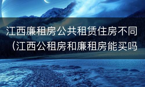 江西廉租房公共租赁住房不同（江西公租房和廉租房能买吗）