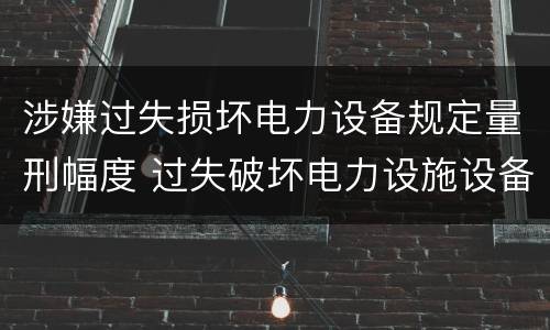 涉嫌过失损坏电力设备规定量刑幅度 过失破坏电力设施设备罪