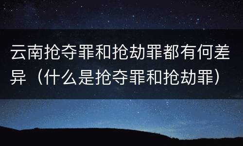 云南抢夺罪和抢劫罪都有何差异（什么是抢夺罪和抢劫罪）