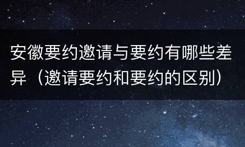 安徽要约邀请与要约有哪些差异（邀请要约和要约的区别）