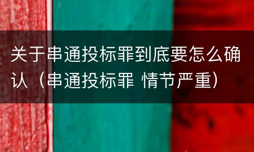 关于串通投标罪到底要怎么确认（串通投标罪 情节严重）