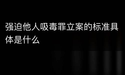 强迫他人吸毒罪立案的标准具体是什么