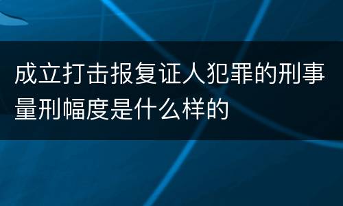 成立打击报复证人犯罪的刑事量刑幅度是什么样的