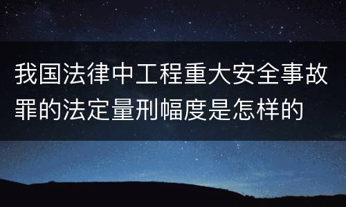 我国法律中工程重大安全事故罪的法定量刑幅度是怎样的