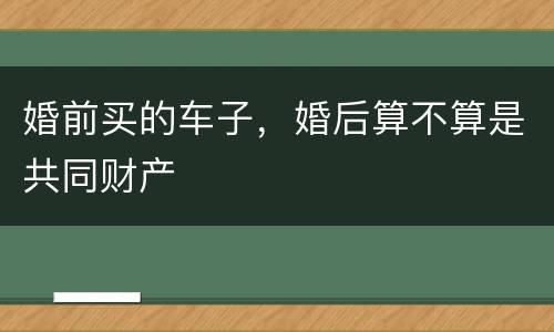 婚前买的车子，婚后算不算是共同财产