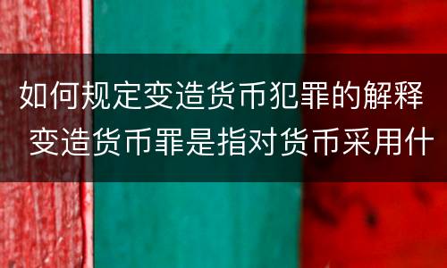 如何规定变造货币犯罪的解释 变造货币罪是指对货币采用什么方法