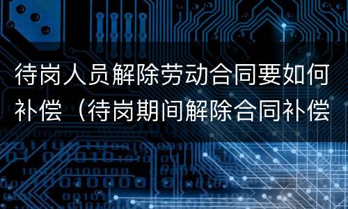 待岗人员解除劳动合同要如何补偿（待岗期间解除合同补偿标准）