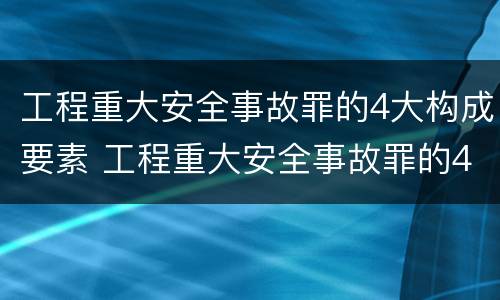 工程重大安全事故罪的4大构成要素 工程重大安全事故罪的4大构成要素是