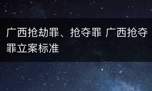 广西抢劫罪、抢夺罪 广西抢夺罪立案标准