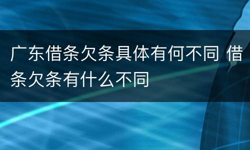 广东借条欠条具体有何不同 借条欠条有什么不同