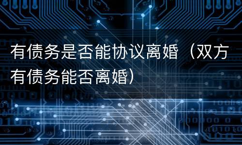 有债务是否能协议离婚（双方有债务能否离婚）