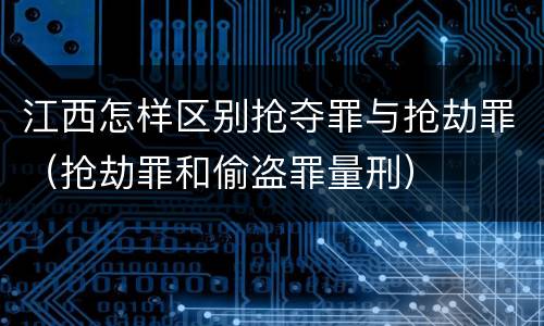 江西怎样区别抢夺罪与抢劫罪（抢劫罪和偷盗罪量刑）