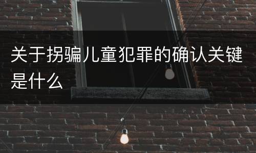 关于拐骗儿童犯罪的确认关键是什么