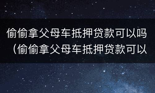 偷偷拿父母车抵押贷款可以吗（偷偷拿父母车抵押贷款可以吗知乎）