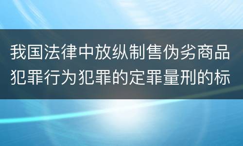 我国法律中放纵制售伪劣商品犯罪行为犯罪的定罪量刑的标准是多少