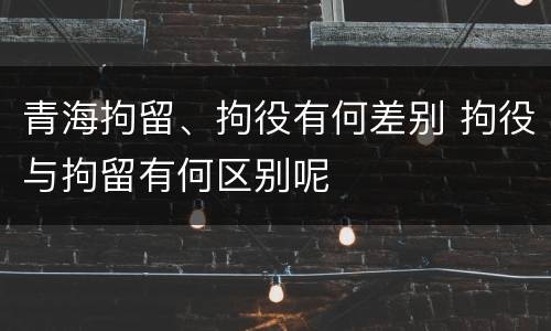 青海拘留、拘役有何差别 拘役与拘留有何区别呢
