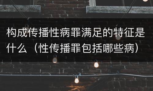 构成传播性病罪满足的特征是什么（性传播罪包括哪些病）