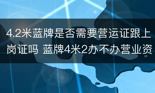 4.2米蓝牌是否需要营运证跟上岗证吗 蓝牌4米2办不办营业资格证