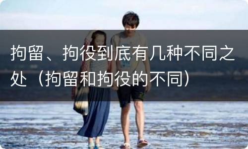 拘留、拘役到底有几种不同之处（拘留和拘役的不同）
