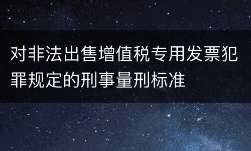 对非法出售增值税专用发票犯罪规定的刑事量刑标准