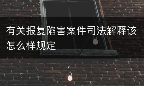 有关报复陷害案件司法解释该怎么样规定