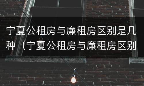 宁夏公租房与廉租房区别是几种（宁夏公租房与廉租房区别是几种类型）
