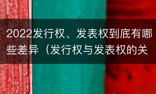 2022发行权、发表权到底有哪些差异（发行权与发表权的关系）