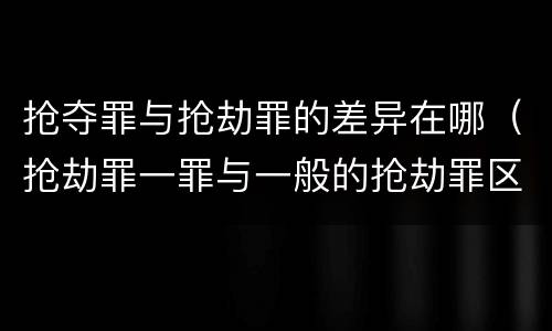 抢夺罪与抢劫罪的差异在哪（抢劫罪一罪与一般的抢劫罪区别）