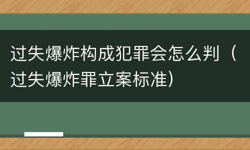 过失爆炸构成犯罪会怎么判（过失爆炸罪立案标准）